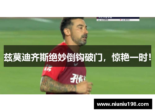兹莫迪齐斯绝妙倒钩破门，惊艳一时！