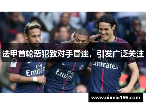 法甲首轮恶犯致对手昏迷，引发广泛关注