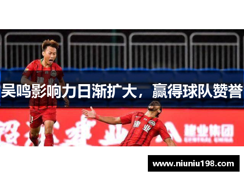 吴鸣影响力日渐扩大，赢得球队赞誉