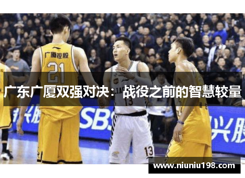 广东广厦双强对决：战役之前的智慧较量
