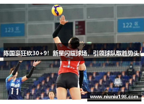 陈国豪狂砍30+9！新星闪耀球场，引领球队取胜势头！