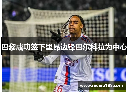 巴黎成功签下里昂边锋巴尔科拉为中心
